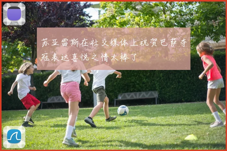 苏亚雷斯在社交媒体上祝贺巴萨夺冠表达喜悦之情太棒了