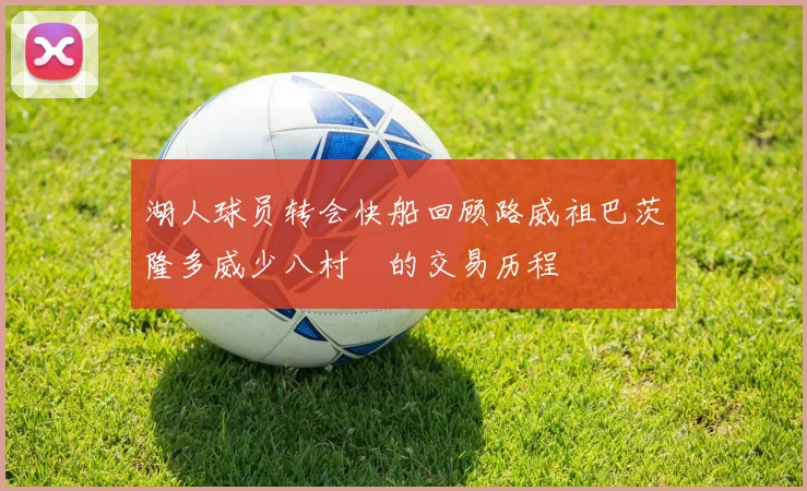 湖人球员转会快船回顾路威祖巴茨隆多威少八村塁的交易历程