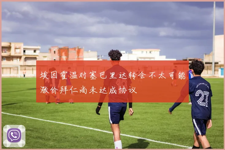 埃因霍温对塞巴里达转会不太可能涨价拜仁尚未达成协议
