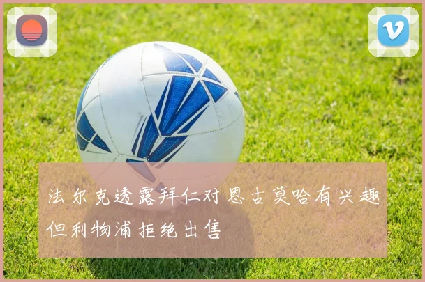 法尔克透露拜仁对恩古莫哈有兴趣但利物浦拒绝出售