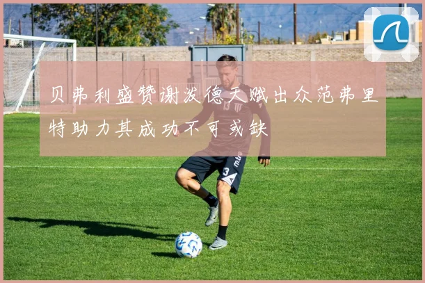 贝弗利盛赞谢泼德天赋出众范弗里特助力其成功不可或缺