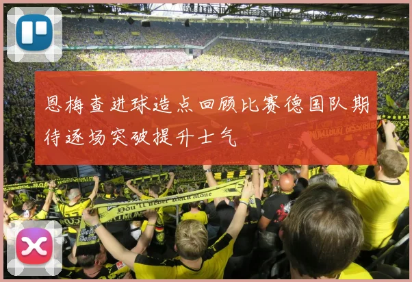 恩梅查进球造点回顾比赛德国队期待逐场突破提升士气