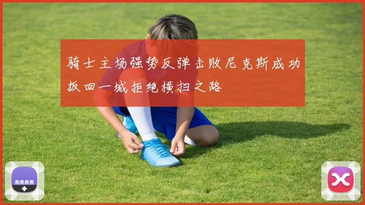 骑士主场强势反弹击败尼克斯成功扳回一城拒绝横扫之路