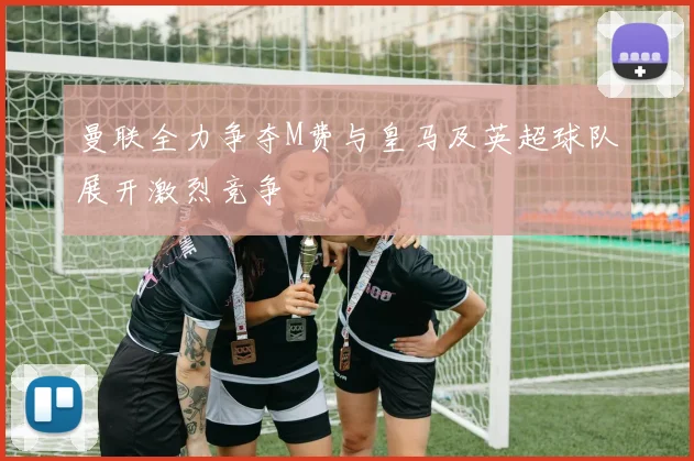 曼联全力争夺M费与皇马及英超球队展开激烈竞争