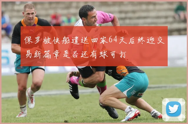 保罗被快船遣送回家64天后终迎交易新篇章是否还有球可打