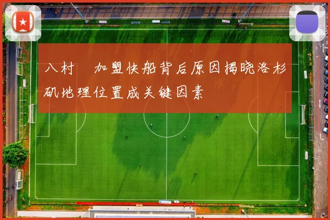 八村塁加盟快船背后原因揭晓洛杉矶地理位置成关键因素