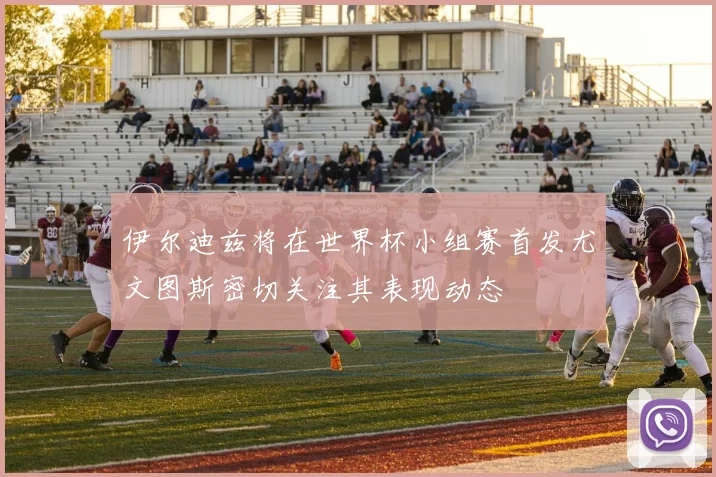 伊尔迪兹将在世界杯小组赛首发尤文图斯密切关注其表现动态