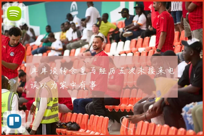 库库谈转会皇马经历五次未接来电误以为家中有事