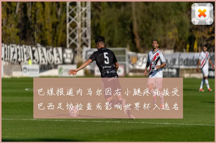 巴媒报道内马尔因右小腿疼痛接受巴西足协检查或影响世界杯入选名单