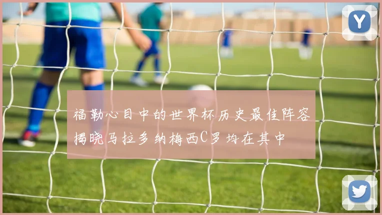 福勒心目中的世界杯历史最佳阵容揭晓马拉多纳梅西C罗均在其中