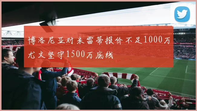 博洛尼亚对米雷蒂报价不足1000万尤文坚守1500万底线