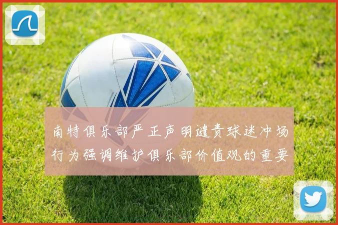 南特俱乐部严正声明谴责球迷冲场行为强调维护俱乐部价值观的重要性
