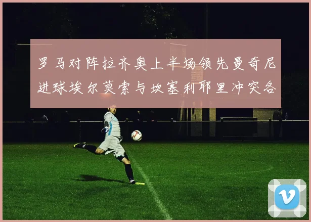 罗马对阵拉齐奥上半场领先曼奇尼进球埃尔莫索与坎塞利耶里冲突各领黄牌