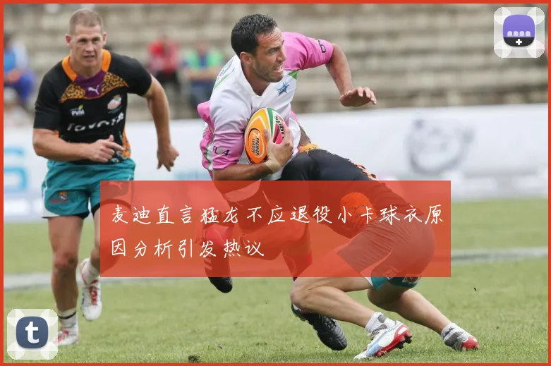 麦迪直言猛龙不应退役小卡球衣原因分析引发热议