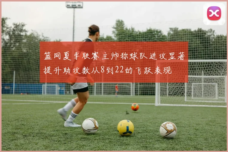 篮网夏季联赛主帅称球队进攻显著提升助攻数从8到22的飞跃表现