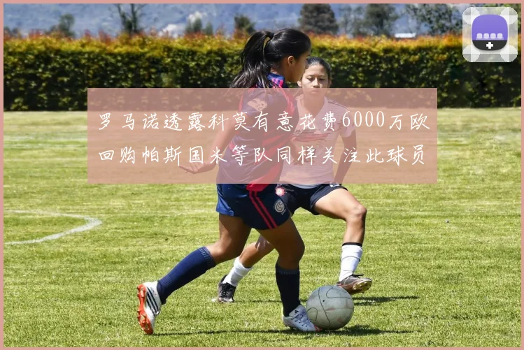 罗马诺透露科莫有意花费6000万欧回购帕斯国米等队同样关注此球员