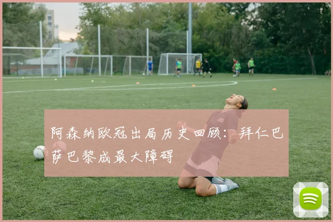 阿森纳欧冠出局历史回顾：拜仁巴萨巴黎成最大障碍