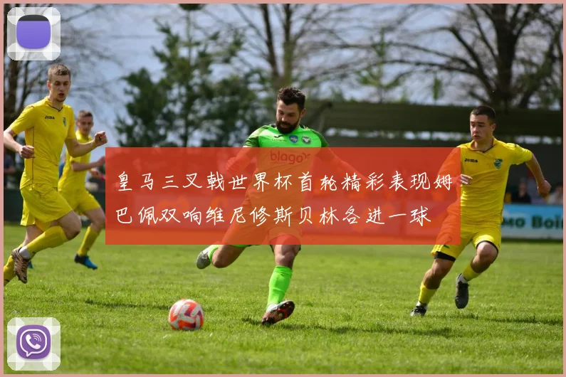 皇马三叉戟世界杯首轮精彩表现姆巴佩双响维尼修斯贝林各进一球