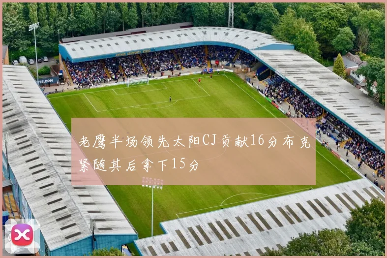 老鹰半场领先太阳CJ贡献16分布克紧随其后拿下15分