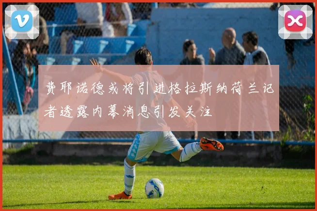 费耶诺德或将引进格拉斯纳荷兰记者透露内幕消息引发关注