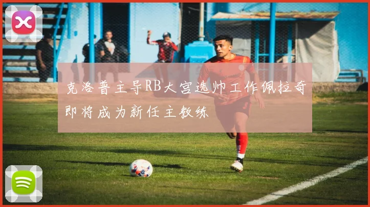 克洛普主导RB大宫选帅工作佩拉奇即将成为新任主教练