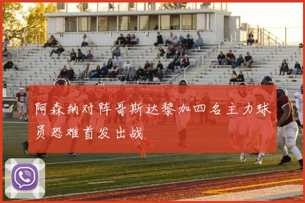 阿森纳对阵哥斯达黎加四名主力球员恐难首发出战