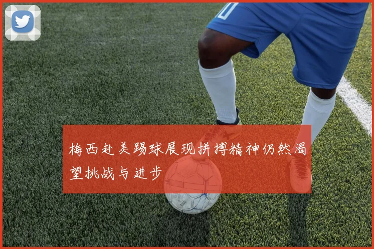 梅西赴美踢球展现拼搏精神仍然渴望挑战与进步