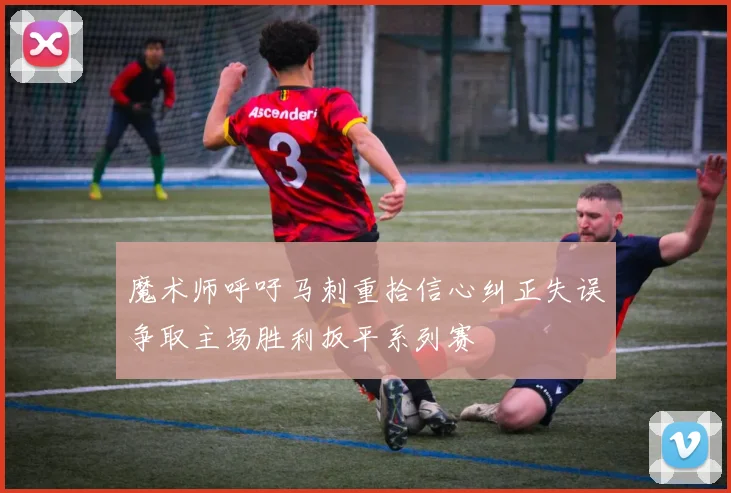 魔术师呼吁马刺重拾信心纠正失误争取主场胜利扳平系列赛