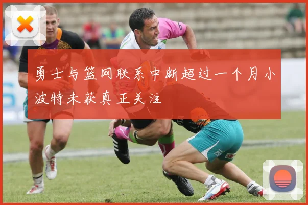 勇士与篮网联系中断超过一个月小波特未获真正关注