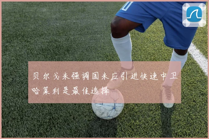 贝尔戈米强调国米应引进快速中卫哈莱利是最佳选择