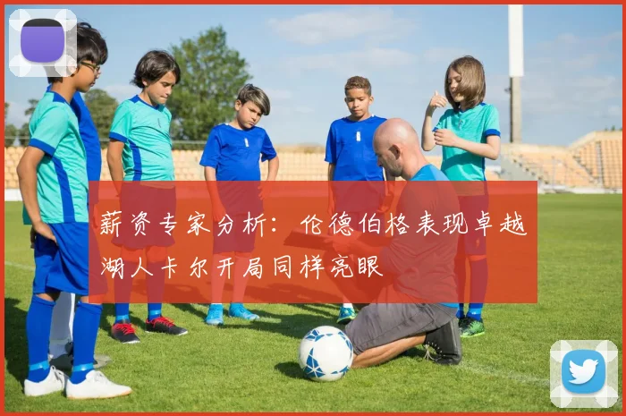 薪资专家分析：伦德伯格表现卓越湖人卡尔开局同样亮眼