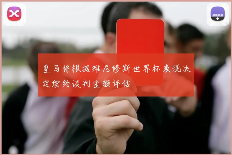 皇马将根据维尼修斯世界杯表现决定续约谈判金额评估
